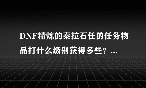 DNF精炼的泰拉石任的任务物品打什么级别获得多些？一般打几次有一个精炼？做泰拉要买泰拉石吗？我单刷