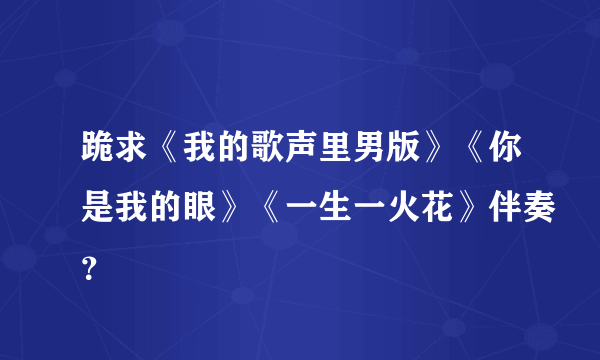 跪求《我的歌声里男版》《你是我的眼》《一生一火花》伴奏？