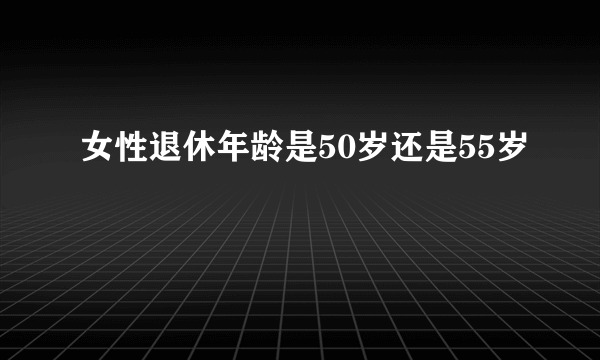 女性退休年龄是50岁还是55岁