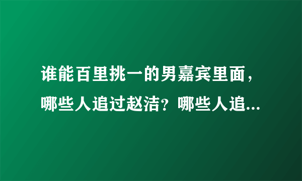 谁能百里挑一的男嘉宾里面，哪些人追过赵洁？哪些人追过关昕？哪些人追过谢梦？ 只要是谁能的男嘉宾就好