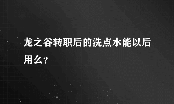 龙之谷转职后的洗点水能以后用么？