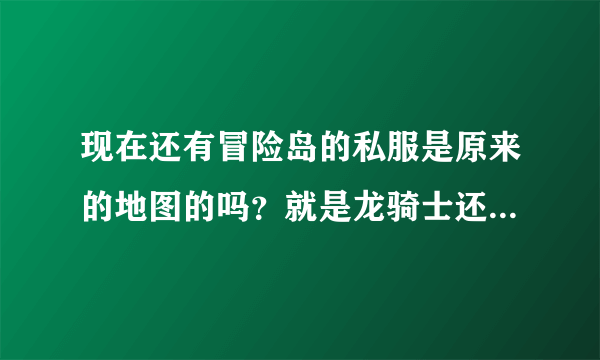 现在还有冒险岛的私服是原来的地图的吗？就是龙骑士还有龙咆哮技能的那种版本的