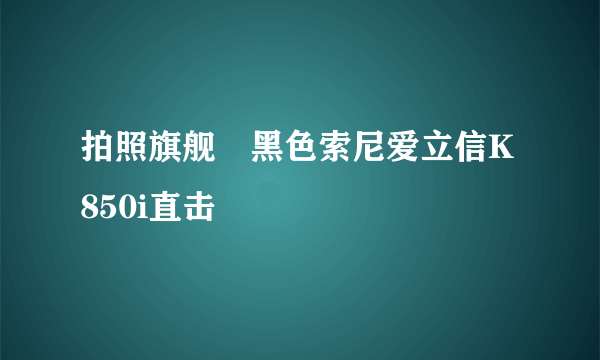 拍照旗舰　黑色索尼爱立信K850i直击