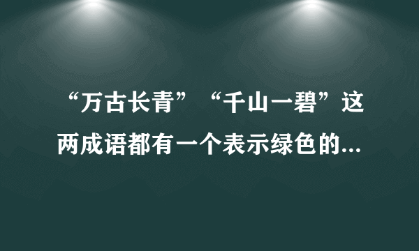 “万古长青”“千山一碧”这两成语都有一个表示绿色的词分别是（）和（）这两个成语的意思还是有细微的差别。“万”表示绿的（）；“千”表示绿的（）