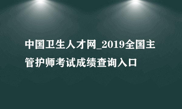 中国卫生人才网_2019全国主管护师考试成绩查询入口