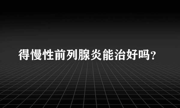 得慢性前列腺炎能治好吗？