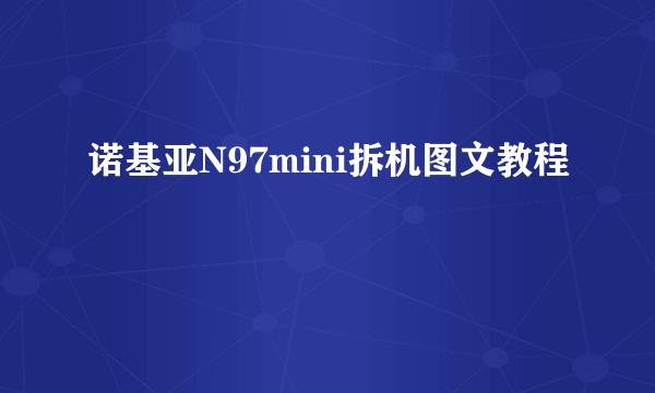 诺基亚N97mini拆机图文教程