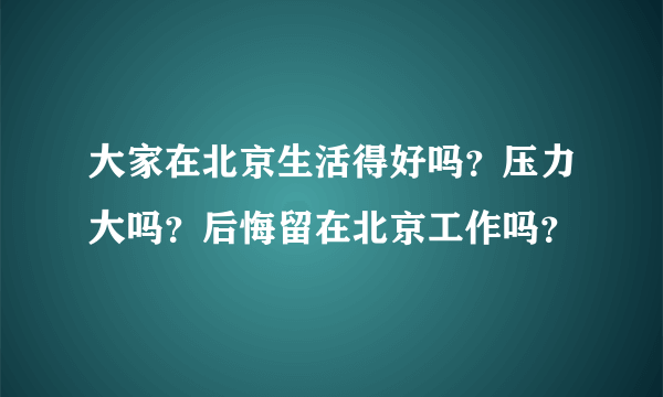 大家在北京生活得好吗？压力大吗？后悔留在北京工作吗？