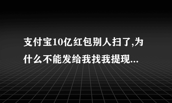 支付宝10亿红包别人扫了,为什么不能发给我找我提现？别人转账就能收款？