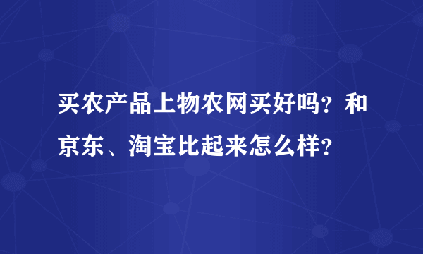 买农产品上物农网买好吗？和京东、淘宝比起来怎么样？