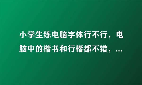 小学生练电脑字体行不行，电脑中的楷书和行楷都不错，练字用它们练行不行