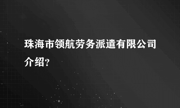 珠海市领航劳务派遣有限公司介绍？