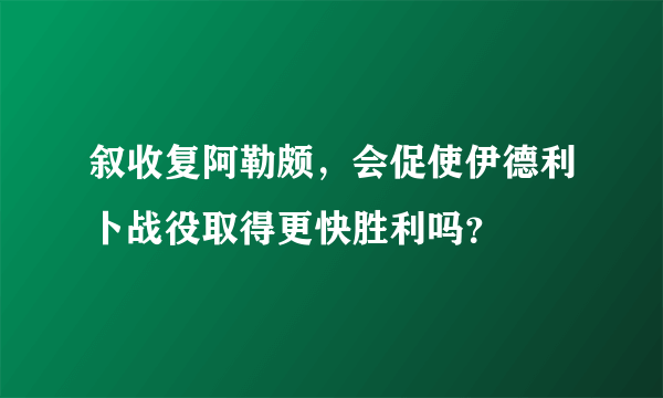 叙收复阿勒颇，会促使伊德利卜战役取得更快胜利吗？