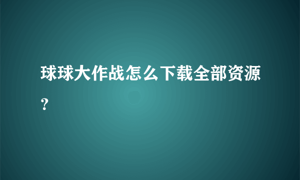 球球大作战怎么下载全部资源？