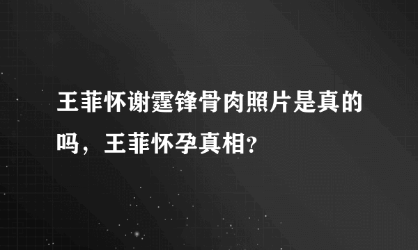 王菲怀谢霆锋骨肉照片是真的吗，王菲怀孕真相？