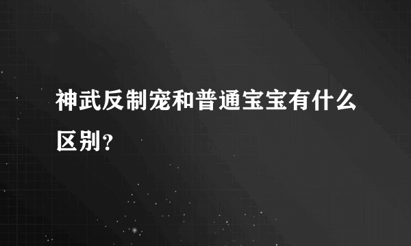 神武反制宠和普通宝宝有什么区别？