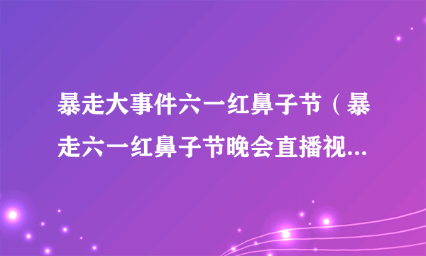 暴走大事件六一红鼻子节（暴走六一红鼻子节晚会直播视频录像回放2017（全程完整版））