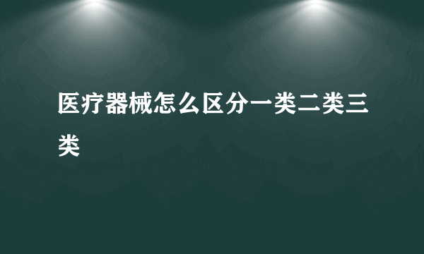 医疗器械怎么区分一类二类三类