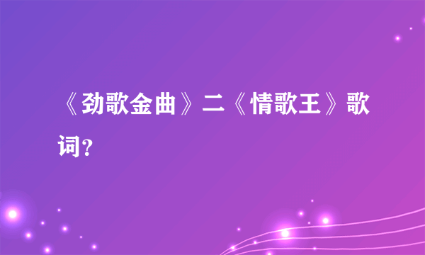 《劲歌金曲》二《情歌王》歌词？