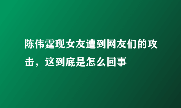 陈伟霆现女友遭到网友们的攻击，这到底是怎么回事