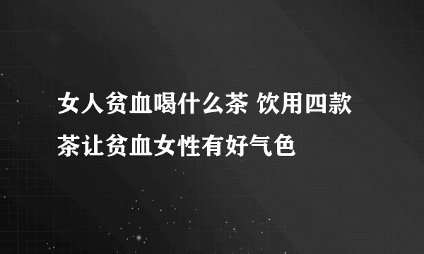 女人贫血喝什么茶 饮用四款茶让贫血女性有好气色