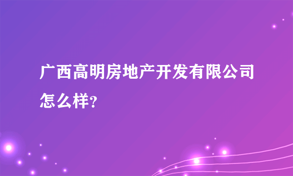 广西高明房地产开发有限公司怎么样？