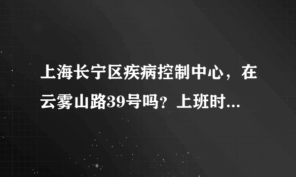 上海长宁区疾病控制中心，在云雾山路39号吗？上班时间是几点啊。