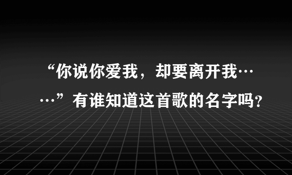 “你说你爱我，却要离开我……”有谁知道这首歌的名字吗？