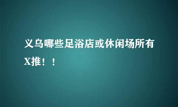 义乌哪些足浴店或休闲场所有X推！！