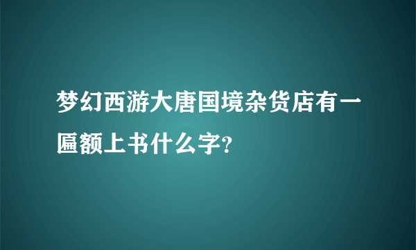 梦幻西游大唐国境杂货店有一匾额上书什么字？