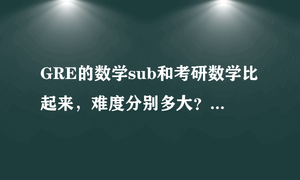 GRE的数学sub和考研数学比起来，难度分别多大？假设十分为满分。详细。谢！