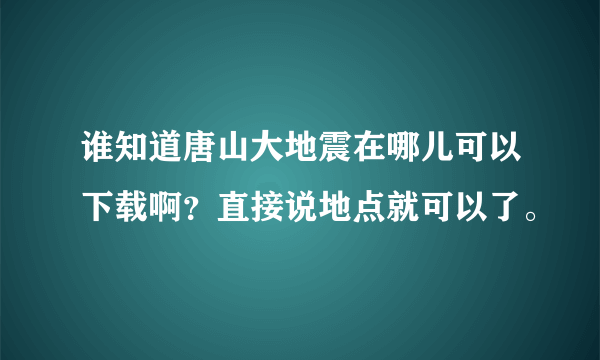 谁知道唐山大地震在哪儿可以下载啊？直接说地点就可以了。