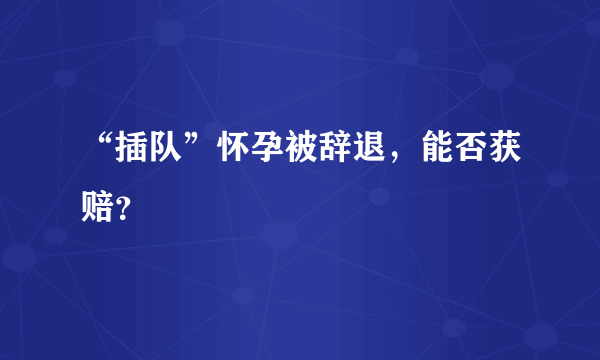 “插队”怀孕被辞退，能否获赔？