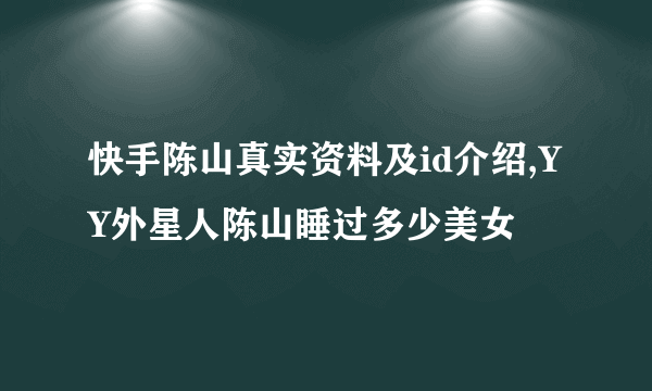 快手陈山真实资料及id介绍,YY外星人陈山睡过多少美女