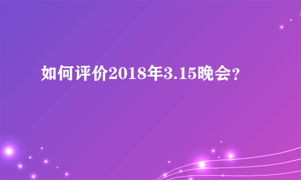 如何评价2018年3.15晚会？