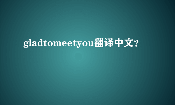 gladtomeetyou翻译中文？