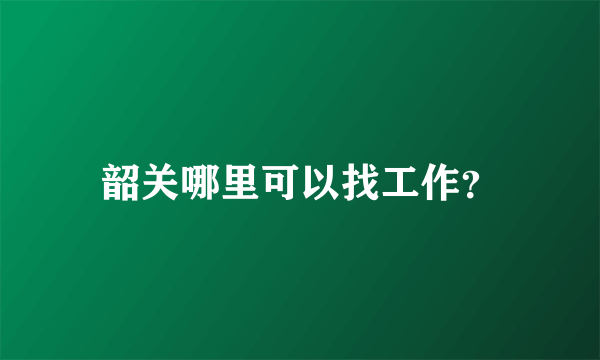 韶关哪里可以找工作？