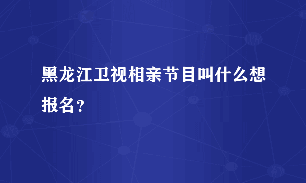 黑龙江卫视相亲节目叫什么想报名？