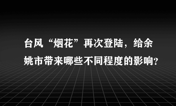 台风“烟花”再次登陆，给余姚市带来哪些不同程度的影响？