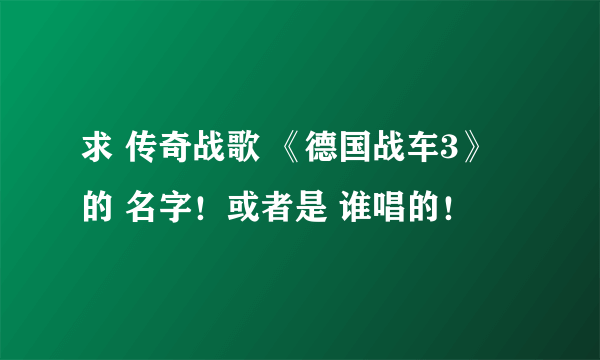 求 传奇战歌 《德国战车3》 的 名字！或者是 谁唱的！