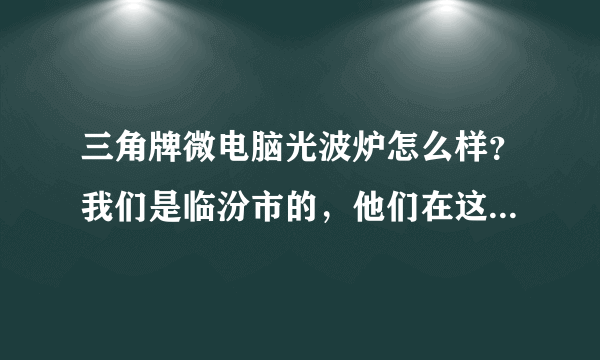 三角牌微电脑光波炉怎么样？我们是临汾市的，他们在这搞促销呢！每台