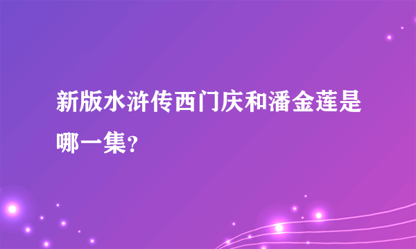 新版水浒传西门庆和潘金莲是哪一集？