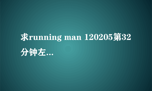 求running man 120205第32分钟左右的插曲