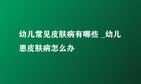 幼儿常见皮肤病有哪些 _幼儿患皮肤病怎么办