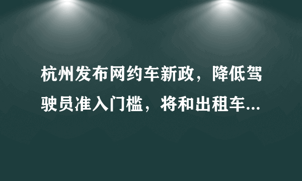 杭州发布网约车新政，降低驾驶员准入门槛，将和出租车一样管理，你认为怎样？