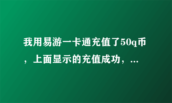 我用易游一卡通充值了50q币，上面显示的充值成功，qq号也是对的，为什么到现在还没到账？？ 求解？？？