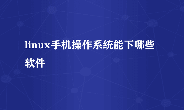 linux手机操作系统能下哪些软件