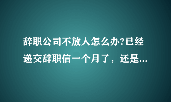 辞职公司不放人怎么办?已经递交辞职信一个月了，还是不放人？