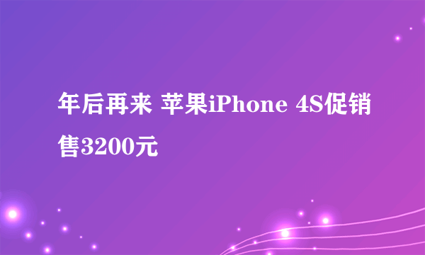 年后再来 苹果iPhone 4S促销售3200元