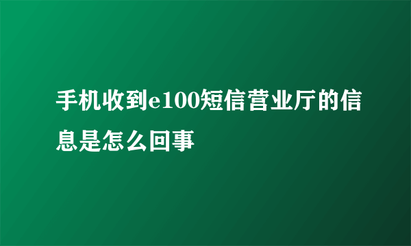 手机收到e100短信营业厅的信息是怎么回事